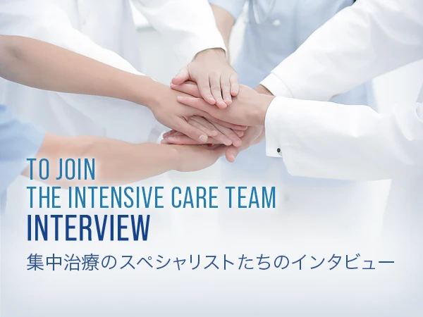 TO JOIN THE INTENSIVE CARE TEAM 集中治療のスペシャリストたちのインタビュー