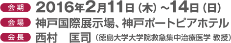 会期：2016年2月11日（木）〜14日（日） 会場：神戸国際展示場、神戸ポートピアホテル 会長：西村　匡司（徳島大学病院救急集中治療部 教授）