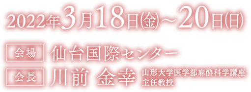 2022年3月18日（金）～20日（日）／会場：仙台国際センター／会長：川前 金幸（山形大学医学部麻酔科学講座 主任教授）