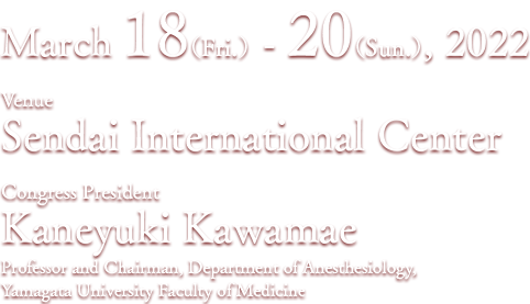 March 18(Fri.) - 20(Sun.), 2022, Venue: Sendai International Center, Congress President: Kaneyuki Kawamae Chief professor (Department of Anesthesiology, Yamagata University Faculty of Medicine)