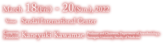 March 18(Fri.) - 20(Sun.), 2022, Venue: Sendai International Center, Congress President: Kaneyuki Kawamae Chief professor (Department of Anesthesiology, Yamagata University Faculty of Medicine)