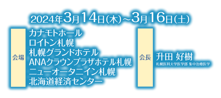 会期：2024年3月14日（木）～3月16日（土）／会場：カナモトホール・ロイトン札幌・札幌グランドホテル・ANAクラウンプラザホテル札幌・ニューオータニイン札幌・北海道経済センター／会長：升田 好樹（札幌医科大学医学部　集中治療医学）