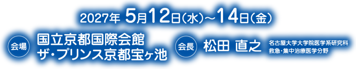 会期：2027年5月12日（水）～14日（金）／会場：国立京都国際会館/ザ・プリンス京都宝ヶ池／会長：松田 直之（名古屋大学大学院医学系研究科 救急・集中治療医学分野）