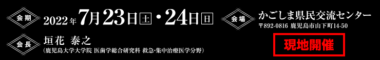 会期：2022年7月23日（土）・24日（日）　会場：かごしま県民交流センター 〒892-0816 鹿児島市山下町14-50　会長：垣花 泰之（鹿児島大学大学院 医歯学総合研究科 救急・集中治療医学分野）