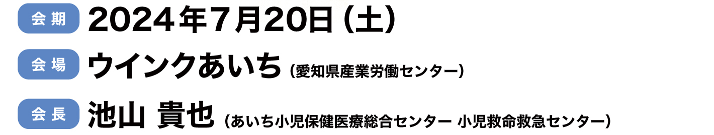 会期：2024年7月20日（土）
会場：ウインクあいち（愛知県産業労働センター）
会長：池山 貴也（あいち小児保健医療総合センター 小児救命救急センター）